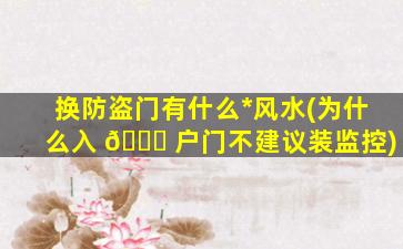 换防盗门有什么*
风水(为什么入 🐒 户门不建议装监控)